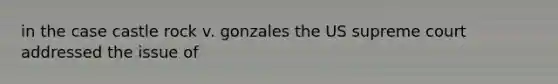 in the case castle rock v. gonzales the US supreme court addressed the issue of