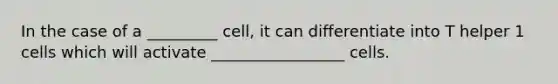In the case of a _________ cell, it can differentiate into T helper 1 cells which will activate _________________ cells.