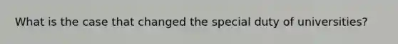 What is the case that changed the special duty of universities?