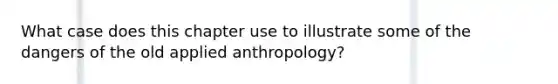 What case does this chapter use to illustrate some of the dangers of the old applied anthropology?