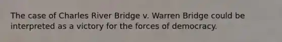 The case of Charles River Bridge v. Warren Bridge could be interpreted as a victory for the forces of democracy.