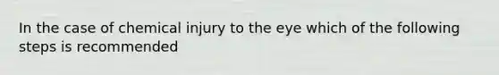 In the case of chemical injury to the eye which of the following steps is recommended