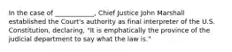 In the case of ____________, Chief Justice John Marshall established the Court's authority as final interpreter of the U.S. Constitution, declaring, "It is emphatically the province of the judicial department to say what the law is."