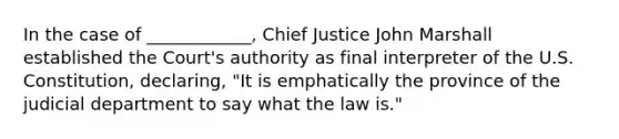 In the case of ____________, Chief Justice John Marshall established the Court's authority as final interpreter of the U.S. Constitution, declaring, "It is emphatically the province of the judicial department to say what the law is."