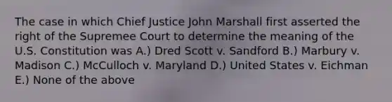 The case in which Chief Justice John Marshall first asserted the right of the Supremee Court to determine the meaning of the U.S. Constitution was A.) Dred Scott v. Sandford B.) Marbury v. Madison C.) McCulloch v. Maryland D.) United States v. Eichman E.) None of the above