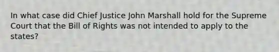 In what case did Chief Justice John Marshall hold for the Supreme Court that the Bill of Rights was not intended to apply to the states?