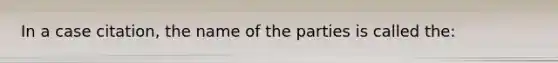 In a case citation, the name of the parties is called the:​