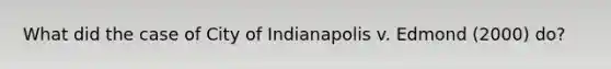 What did the case of City of Indianapolis v. Edmond (2000) do?