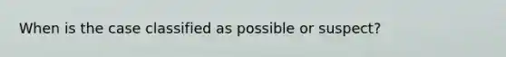 When is the case classified as possible or suspect?