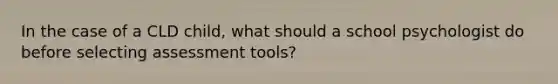 In the case of a CLD child, what should a school psychologist do before selecting assessment tools?