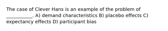 The case of Clever Hans is an example of the problem of ___________. A) demand characteristics B) placebo effects C) expectancy effects D) participant bias