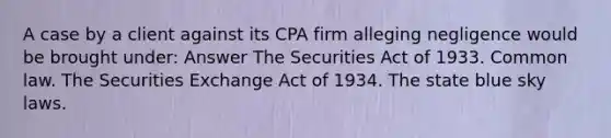 A case by a client against its CPA firm alleging negligence would be brought under: Answer The Securities Act of 1933. Common law. The Securities Exchange Act of 1934. The state blue sky laws.