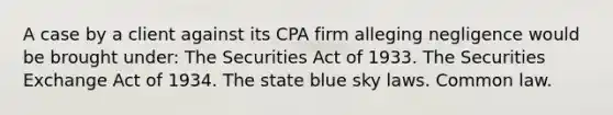 A case by a client against its CPA firm alleging negligence would be brought under: The Securities Act of 1933. The Securities Exchange Act of 1934. The state blue sky laws. Common law.