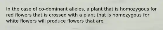 In the case of co-dominant alleles, a plant that is homozygous for red flowers that is crossed with a plant that is homozygous for white flowers will produce flowers that are