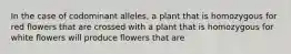 In the case of codominant alleles, a plant that is homozygous for red flowers that are crossed with a plant that is homozygous for white flowers will produce flowers that are