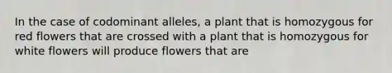 In the case of codominant alleles, a plant that is homozygous for red flowers that are crossed with a plant that is homozygous for white flowers will produce flowers that are