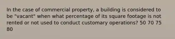 In the case of commercial property, a building is considered to be "vacant" when what percentage of its square footage is not rented or not used to conduct customary operations? 50 70 75 80