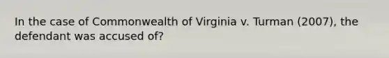 In the case of Commonwealth of Virginia v. Turman (2007), the defendant was accused of?