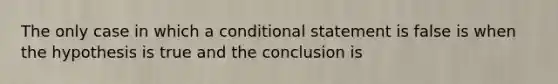 The only case in which a conditional statement is false is when the hypothesis is true and the conclusion is