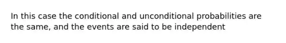 In this case <a href='https://www.questionai.com/knowledge/kkQpDimdJH-the-conditional' class='anchor-knowledge'>the conditional</a> and unconditional probabilities are the same, and the events are said to be independent