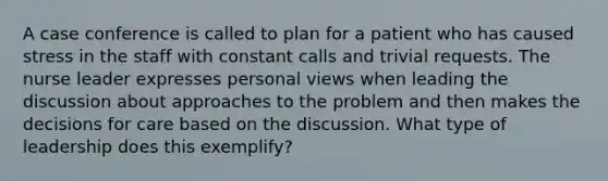 A case conference is called to plan for a patient who has caused stress in the staff with constant calls and trivial requests. The nurse leader expresses personal views when leading the discussion about approaches to the problem and then makes the decisions for care based on the discussion. What type of leadership does this exemplify?