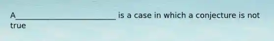 A__________________________ is a case in which a conjecture is not true