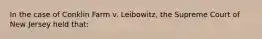 In the case of Conklin Farm v. Leibowitz, the Supreme Court of New Jersey held that: