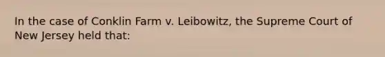 In the case of Conklin Farm v. Leibowitz, the Supreme Court of New Jersey held that: