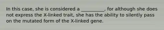 In this case, she is considered a __________, for although she does not express the X-linked trait, she has the ability to silently pass on the mutated form of the X-linked gene.