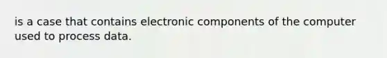 is a case that contains electronic components of the computer used to process data.