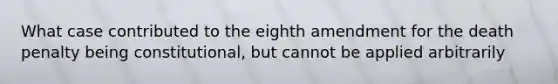 What case contributed to the eighth amendment for the death penalty being constitutional, but cannot be applied arbitrarily