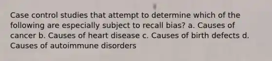 Case control studies that attempt to determine which of the following are especially subject to recall bias? a. Causes of cancer b. Causes of heart disease c. Causes of birth defects d. Causes of autoimmune disorders