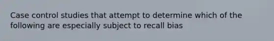 Case control studies that attempt to determine which of the following are especially subject to recall bias