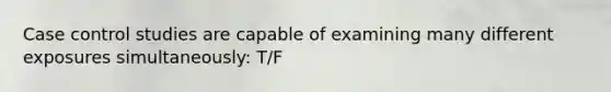 Case control studies are capable of examining many different exposures simultaneously: T/F