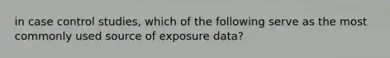 in case control studies, which of the following serve as the most commonly used source of exposure data?