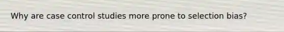Why are case control studies more prone to selection bias?