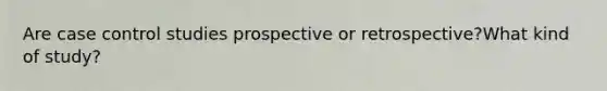 Are case control studies prospective or retrospective?What kind of study?