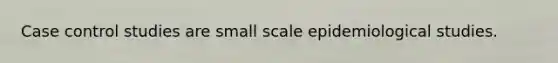 Case control studies are small scale epidemiological studies.
