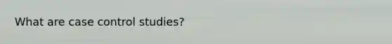 What are case control studies?