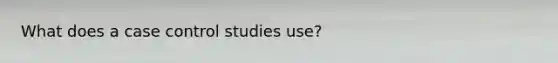 What does a case control studies use?