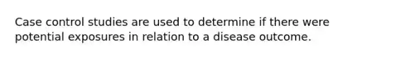 Case control studies are used to determine if there were potential exposures in relation to a disease outcome.