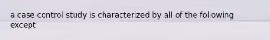 a case control study is characterized by all of the following except