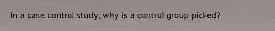 In a case control study, why is a control group picked?