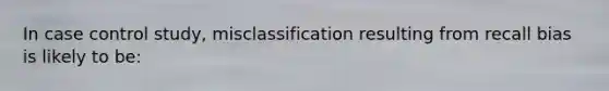 In case control study, misclassification resulting from recall bias is likely to be: