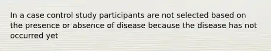 In a case control study participants are not selected based on the presence or absence of disease because the disease has not occurred yet