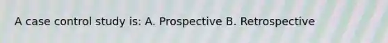 A case control study is: A. Prospective B. Retrospective