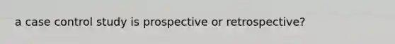 a case control study is prospective or retrospective?