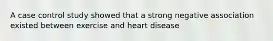 A case control study showed that a strong negative association existed between exercise and heart disease