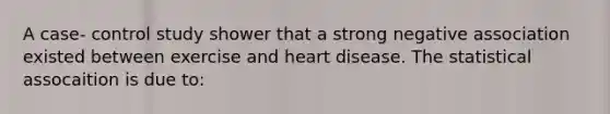 A case- control study shower that a strong negative association existed between exercise and heart disease. The statistical assocaition is due to: