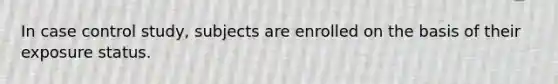 In case control study, subjects are enrolled on the basis of their exposure status.